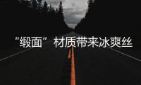 “缎面”材质带来冰爽丝滑