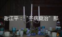 谢江平：“冬病夏治”那些事之:何为“冬病”何为“夏治”？你真明白它的内涵吗？